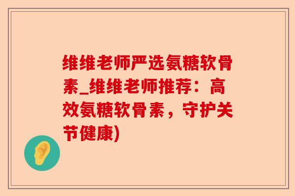 维维老师严选氨糖软骨素_维维老师推荐：高效氨糖软骨素，守护关节健康)