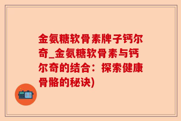 金氨糖软骨素牌子钙尔奇_金氨糖软骨素与钙尔奇的结合：探索健康骨骼的秘诀)