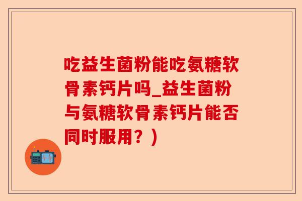 吃益生菌粉能吃氨糖软骨素钙片吗_益生菌粉与氨糖软骨素钙片能否同时服用？)