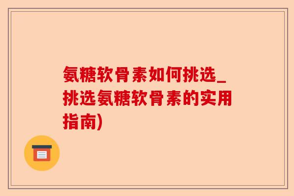 氨糖软骨素如何挑选_挑选氨糖软骨素的实用指南)
