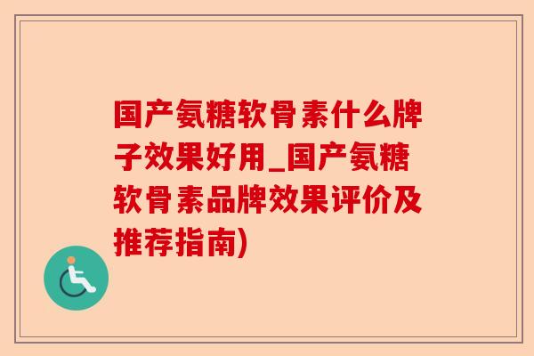 国产氨糖软骨素什么牌子效果好用_国产氨糖软骨素品牌效果评价及推荐指南)