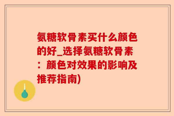 氨糖软骨素买什么颜色的好_选择氨糖软骨素：颜色对效果的影响及推荐指南)