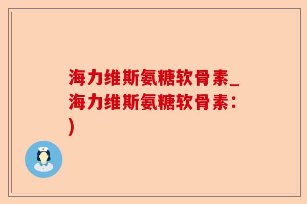 海力维斯氨糖软骨素_海力维斯氨糖软骨素：)