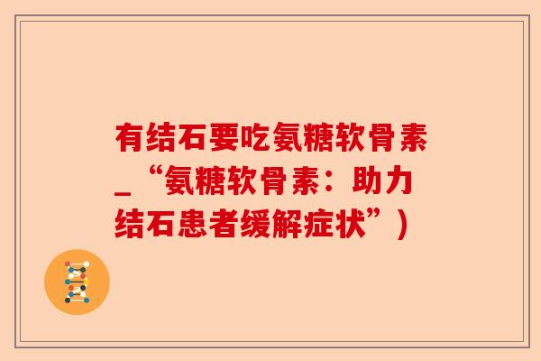 有结石要吃氨糖软骨素_“氨糖软骨素:助力结石患者缓解症状”) 有结石要吃氨糖软骨素_“氨糖软骨素:助力结石患者缓解症状”)