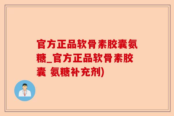 官方正品软骨素胶囊氨糖_官方正品软骨素胶囊 氨糖补充剂)