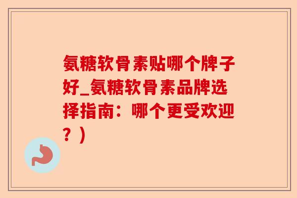 氨糖软骨素贴哪个牌子好_氨糖软骨素品牌选择指南：哪个更受欢迎？)