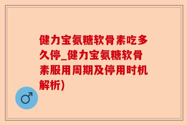 健力宝氨糖软骨素吃多久停_健力宝氨糖软骨素服用周期及停用时机解析)