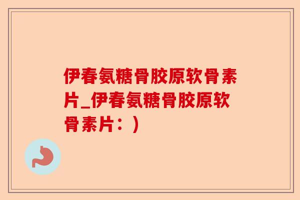 伊春氨糖骨胶原软骨素片_伊春氨糖骨胶原软骨素片：)