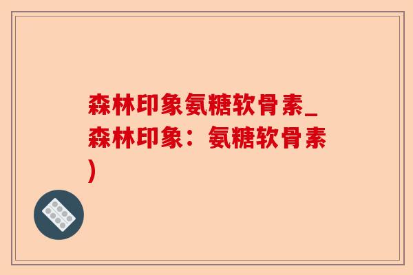 森林印象氨糖软骨素_森林印象:氨糖软骨素) 森林印象氨糖软骨素_森林印象:氨糖软骨素)
