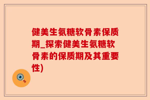 健美生氨糖软骨素保质期_探索健美生氨糖软骨素的保质期及其重要性)