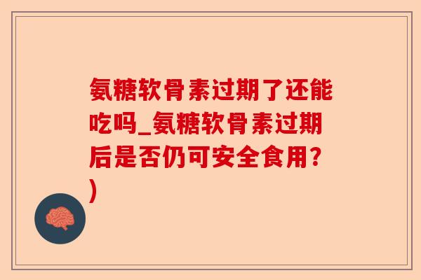 氨糖软骨素过期了还能吃吗_氨糖软骨素过期后是否仍可安全食用？)