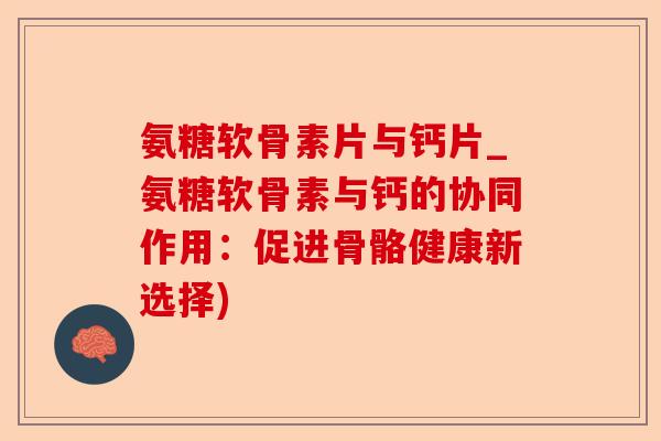 氨糖软骨素片与钙片_氨糖软骨素与钙的协同作用：促进骨骼健康新选择)