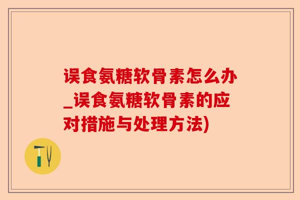 误食氨糖软骨素怎么办_误食氨糖软骨素的应对措施与处理方法)