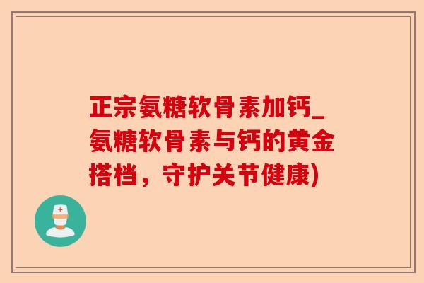 正宗氨糖软骨素加钙_氨糖软骨素与钙的黄金搭档，守护关节健康)