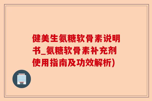 健美生氨糖软骨素说明书_氨糖软骨素补充剂使用指南及功效解析)