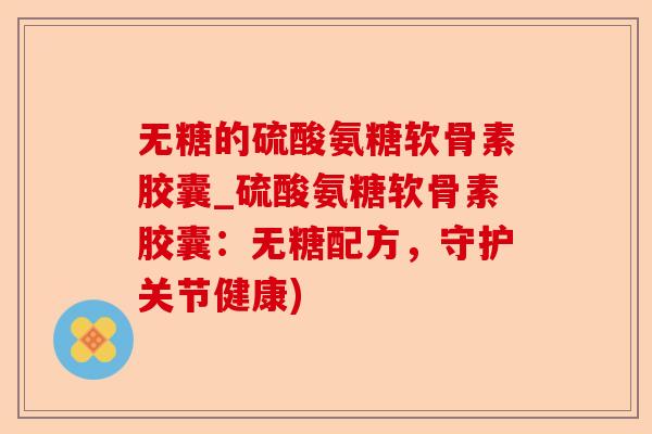 无糖的硫酸氨糖软骨素胶囊_硫酸氨糖软骨素胶囊:无糖配方,守护关节健康) 无糖的硫酸氨糖软骨素胶囊_硫酸氨糖软骨素胶囊:无糖配方,守护关节健康)