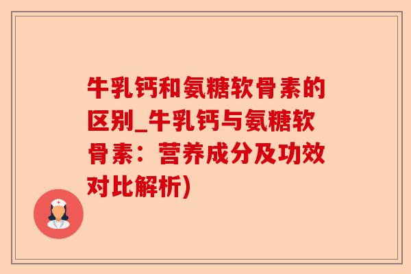 牛乳钙和氨糖软骨素的区别_牛乳钙与氨糖软骨素：营养成分及功效对比解析)