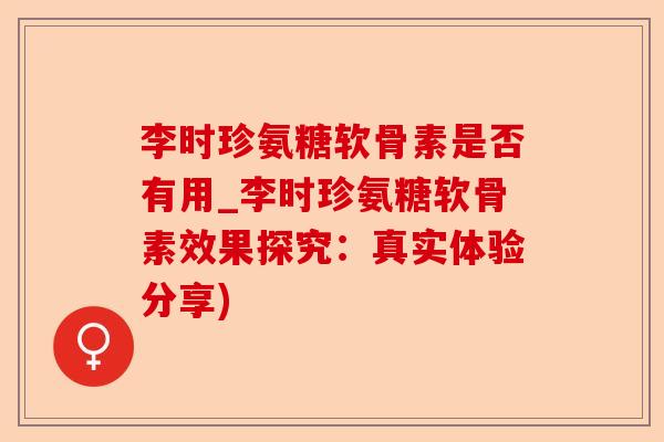 李时珍氨糖软骨素是否有用_李时珍氨糖软骨素效果探究：真实体验分享)
