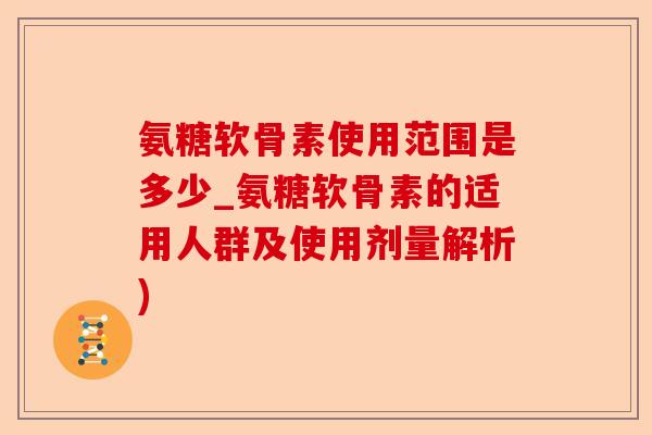 氨糖软骨素使用范围是多少_氨糖软骨素的适用人群及使用剂量解析)