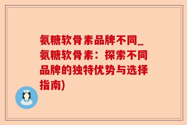 氨糖软骨素品牌不同_氨糖软骨素：探索不同品牌的独特优势与选择指南)