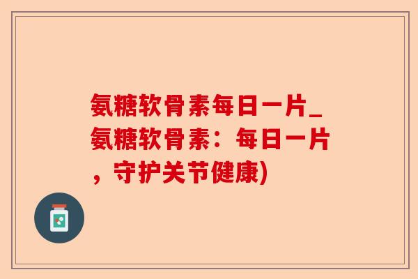 氨糖软骨素每日一片_氨糖软骨素：每日一片，守护关节健康)