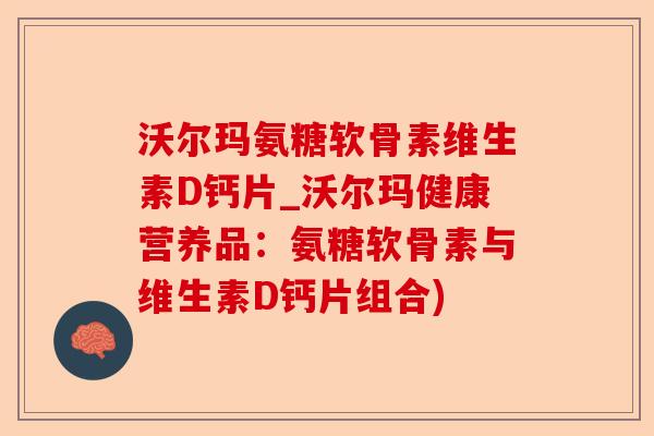 沃尔玛氨糖软骨素维生素D钙片_沃尔玛健康营养品：氨糖软骨素与维生素D钙片组合)
