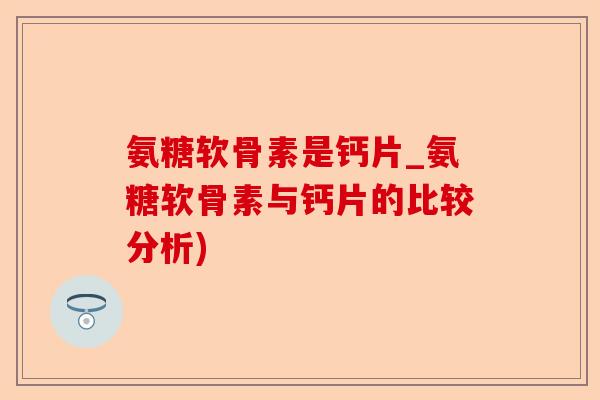 氨糖软骨素是钙片_氨糖软骨素与钙片的比较分析)