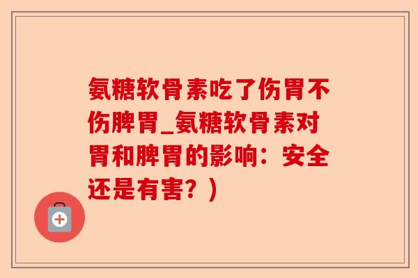 氨糖软骨素吃了伤胃不伤脾胃_氨糖软骨素对胃和脾胃的影响：安全还是有害？)