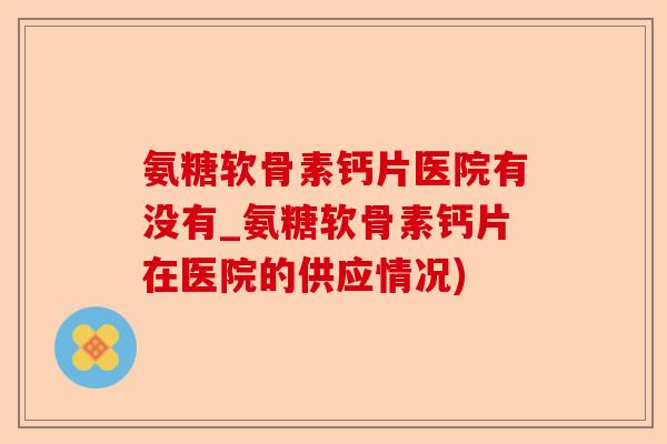 氨糖软骨素钙片医院有没有_氨糖软骨素钙片在医院的供应情况)