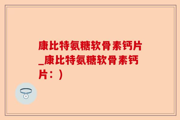 康比特氨糖软骨素钙片_康比特氨糖软骨素钙片：)