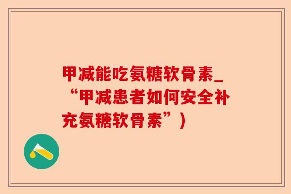 甲减能吃氨糖软骨素_“甲减患者如何安全补充氨糖软骨素”)