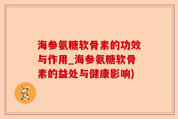 海参氨糖软骨素的功效与作用_海参氨糖软骨素的益处与健康影响)