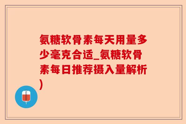 氨糖软骨素每天用量多少毫克合适_氨糖软骨素每日推荐摄入量解析)