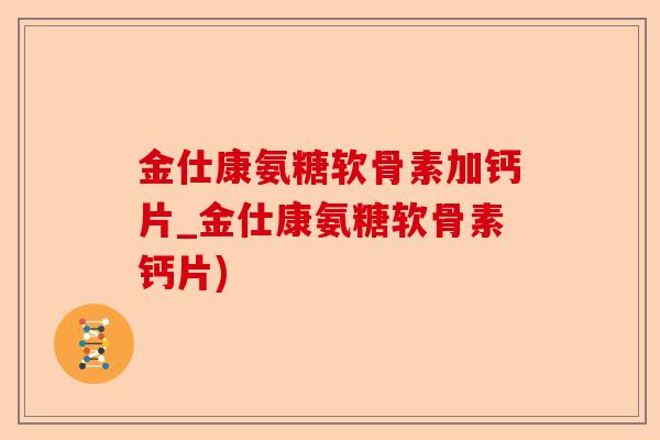 金仕康氨糖软骨素加钙片_金仕康氨糖软骨素钙片)