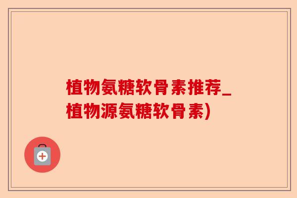 植物氨糖软骨素推荐_植物源氨糖软骨素)