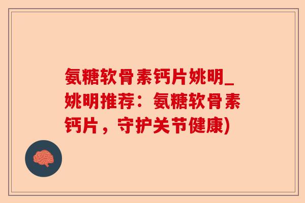 氨糖软骨素钙片姚明_姚明推荐：氨糖软骨素钙片，守护关节健康)