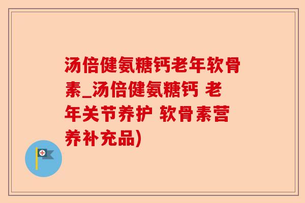 汤倍健氨糖钙老年软骨素_汤倍健氨糖钙 老年关节养护 软骨素营养补充品)