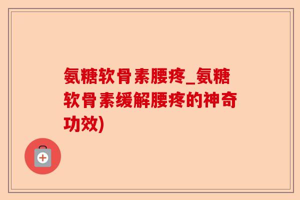 氨糖软骨素腰疼_氨糖软骨素缓解腰疼的神奇功效)