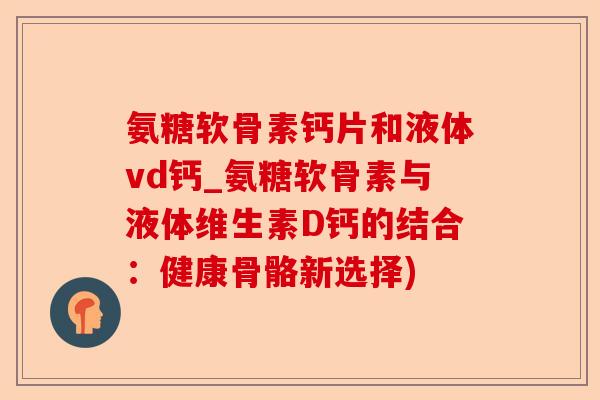 氨糖软骨素钙片和液体vd钙_氨糖软骨素与液体维生素D钙的结合：健康骨骼新选择)