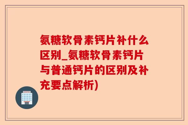 氨糖软骨素钙片补什么区别_氨糖软骨素钙片与普通钙片的区别及补充要点解析)