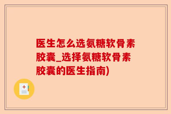 医生怎么选氨糖软骨素胶囊_选择氨糖软骨素胶囊的医生指南)