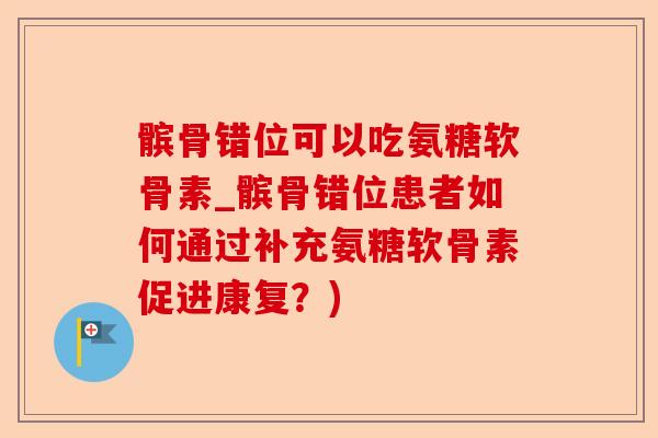 髌骨错位可以吃氨糖软骨素_髌骨错位患者如何通过补充氨糖软骨素促进康复？)