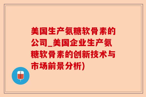 美国生产氨糖软骨素的公司_美国企业生产氨糖软骨素的创新技术与市场前景分析)