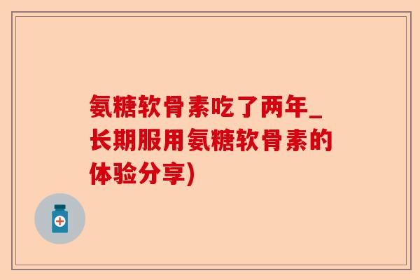 氨糖软骨素吃了两年_长期服用氨糖软骨素的体验分享)