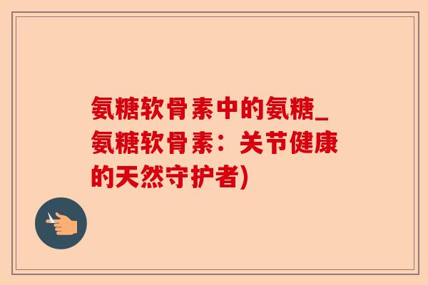 氨糖软骨素中的氨糖_氨糖软骨素：关节健康的天然守护者)