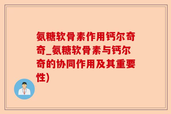 氨糖软骨素作用钙尔奇奇_氨糖软骨素与钙尔奇的协同作用及其重要性)