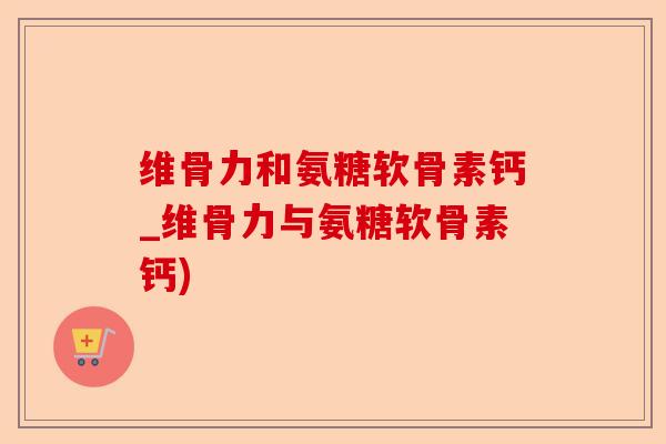 维骨力和氨糖软骨素钙_维骨力与氨糖软骨素钙)