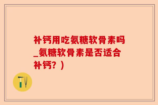补钙用吃氨糖软骨素吗_氨糖软骨素是否适合补钙？)