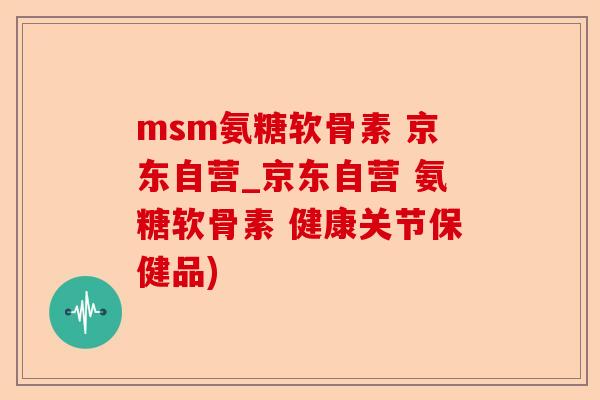 msm氨糖软骨素 京东自营_京东自营 氨糖软骨素 健康关节保健品)