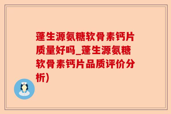 蓬生源氨糖软骨素钙片质量好吗_蓬生源氨糖软骨素钙片品质评价分析)